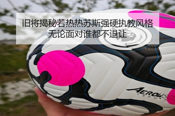 旧将揭秘若热热苏斯强硬执教风格 无论面对谁都不退让